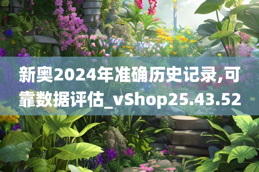 新奥2024年准确历史记录,可靠数据评估_vShop25.43.52