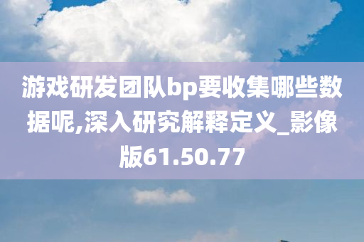 游戏研发团队bp要收集哪些数据呢,深入研究解释定义_影像版61.50.77