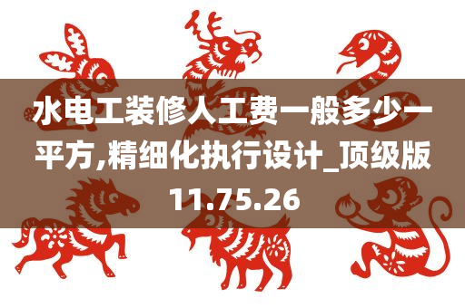 水电工装修人工费一般多少一平方,精细化执行设计_顶级版11.75.26