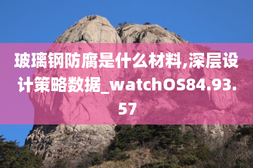 玻璃钢防腐是什么材料,深层设计策略数据_watchOS84.93.57