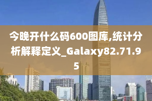 今晚开什么码600图库,统计分析解释定义_Galaxy82.71.95