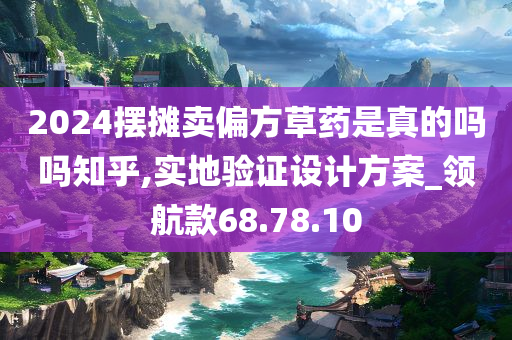 2024摆摊卖偏方草药是真的吗吗知乎,实地验证设计方案_领航款68.78.10