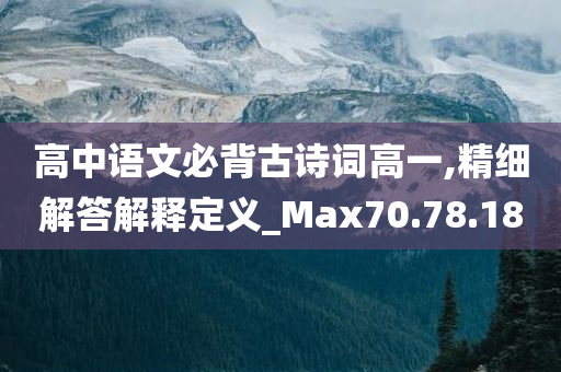 高中语文必背古诗词高一,精细解答解释定义_Max70.78.18