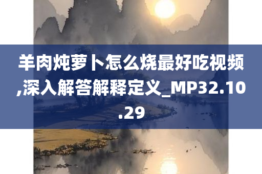 羊肉炖萝卜怎么烧最好吃视频,深入解答解释定义_MP32.10.29