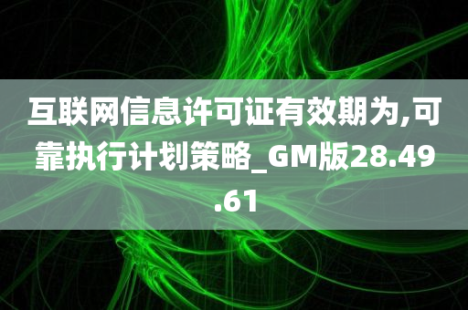 互联网信息许可证有效期为,可靠执行计划策略_GM版28.49.61