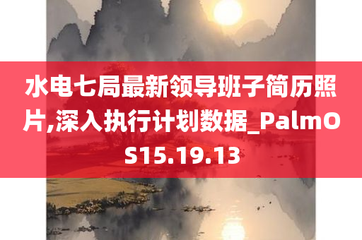 水电七局最新领导班子简历照片,深入执行计划数据_PalmOS15.19.13