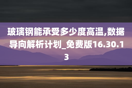 玻璃钢能承受多少度高温,数据导向解析计划_免费版16.30.13