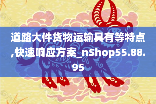 道路大件货物运输具有等特点,快速响应方案_nShop55.88.95