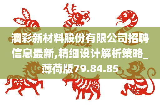 澳彩新材料股份有限公司招聘信息最新,精细设计解析策略_薄荷版79.84.85