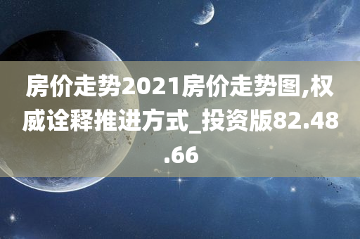 房价走势2021房价走势图,权威诠释推进方式_投资版82.48.66