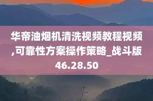 华帝油烟机清洗视频教程视频,可靠性方案操作策略_战斗版46.28.50