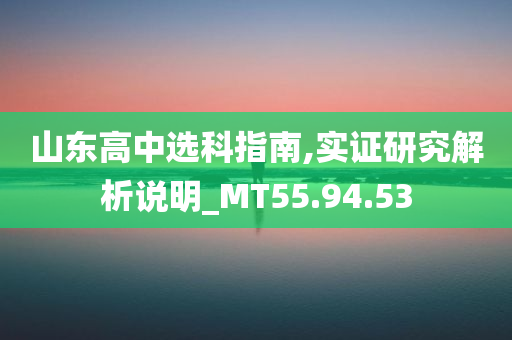 山东高中选科指南,实证研究解析说明_MT55.94.53