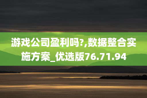 游戏公司盈利吗?,数据整合实施方案_优选版76.71.94