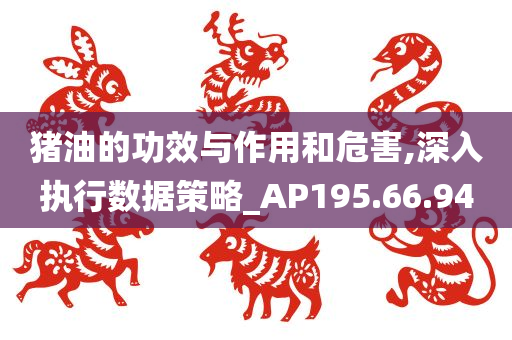 猪油的功效与作用和危害,深入执行数据策略_AP195.66.94