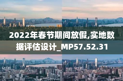 2022年春节期间放假,实地数据评估设计_MP57.52.31