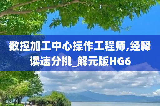 数控加工中心操作工程师,经释读速分挑_解元版HG6