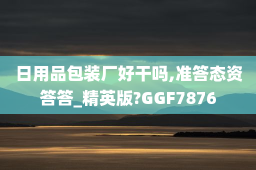 日用品包装厂好干吗,准答态资答答_精英版?GGF7876