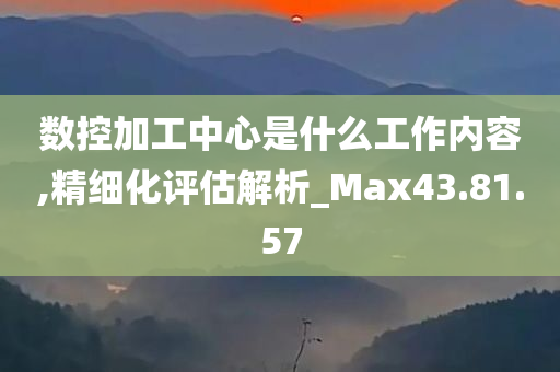 数控加工中心是什么工作内容,精细化评估解析_Max43.81.57