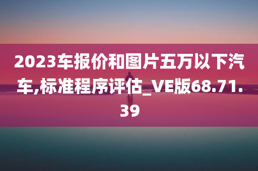 2023车报价和图片五万以下汽车,标准程序评估_VE版68.71.39