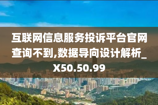 互联网信息服务投诉平台官网查询不到,数据导向设计解析_X50.50.99