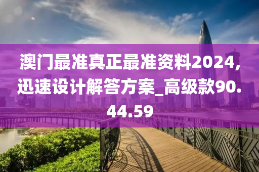 澳门最准真正最准资料2024,迅速设计解答方案_高级款90.44.59