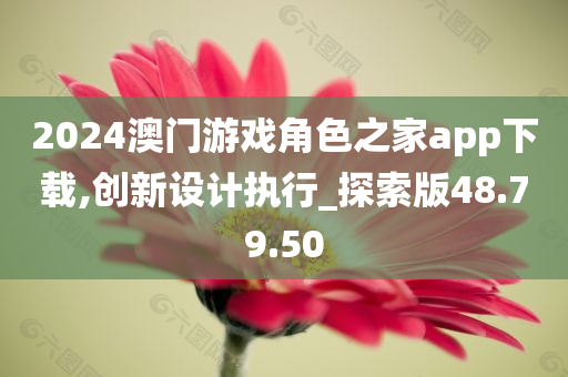 2024澳门游戏角色之家app下载,创新设计执行_探索版48.79.50