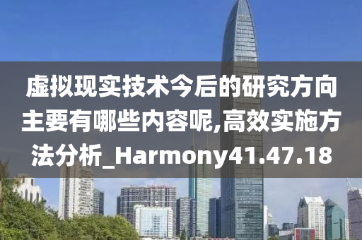 虚拟现实技术今后的研究方向主要有哪些内容呢,高效实施方法分析_Harmony41.47.18