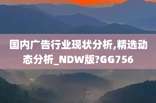 国内广告行业现状分析,精选动态分析_NDW版?GG756