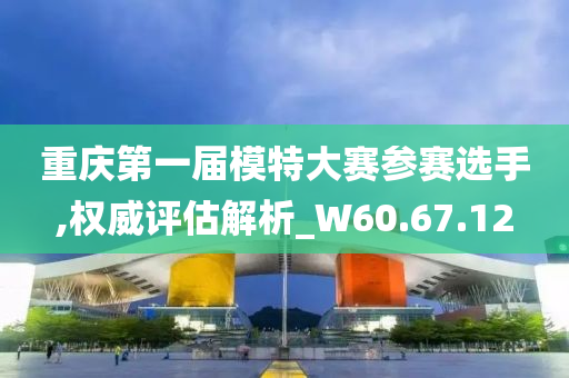 重庆第一届模特大赛参赛选手,权威评估解析_W60.67.12