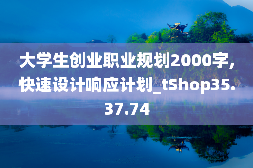 大学生创业职业规划2000字,快速设计响应计划_tShop35.37.74