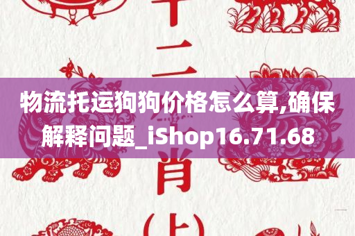 物流托运狗狗价格怎么算,确保解释问题_iShop16.71.68