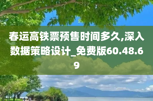 春运高铁票预售时间多久,深入数据策略设计_免费版60.48.69