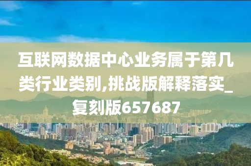 互联网数据中心业务属于第几类行业类别,挑战版解释落实_复刻版657687