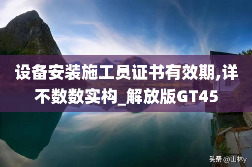 设备安装施工员证书有效期,详不数数实构_解放版GT45