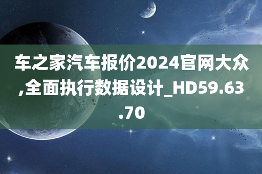 车之家汽车报价2024官网大众,全面执行数据设计_HD59.63.70