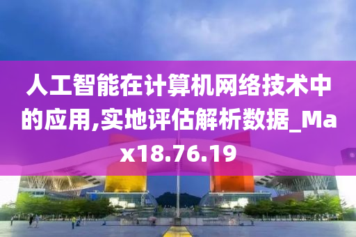 人工智能在计算机网络技术中的应用,实地评估解析数据_Max18.76.19