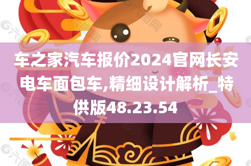 车之家汽车报价2024官网长安电车面包车,精细设计解析_特供版48.23.54