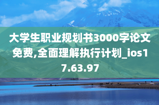 大学生职业规划书3000字论文免费,全面理解执行计划_ios17.63.97