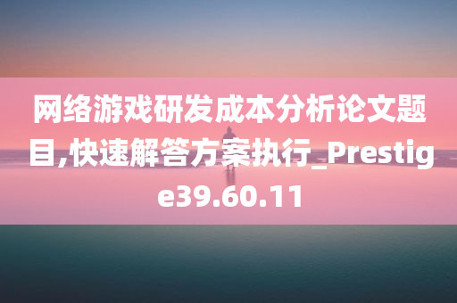 网络游戏研发成本分析论文题目,快速解答方案执行_Prestige39.60.11