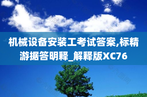 机械设备安装工考试答案,标精游据答明释_解释版XC76