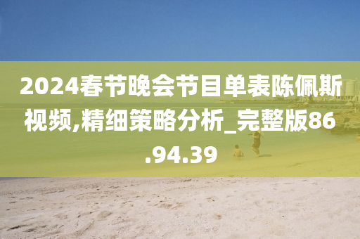 2024春节晚会节目单表陈佩斯视频,精细策略分析_完整版86.94.39