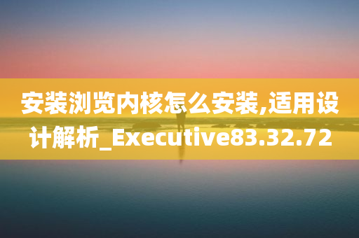 安装浏览内核怎么安装,适用设计解析_Executive83.32.72