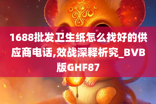 1688批发卫生纸怎么找好的供应商电话,效战深释析究_BVB版GHF87