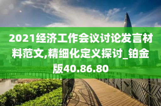 2021经济工作会议讨论发言材料范文,精细化定义探讨_铂金版40.86.80