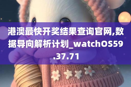 港澳最快开奖结果查询官网,数据导向解析计划_watchOS59.37.71