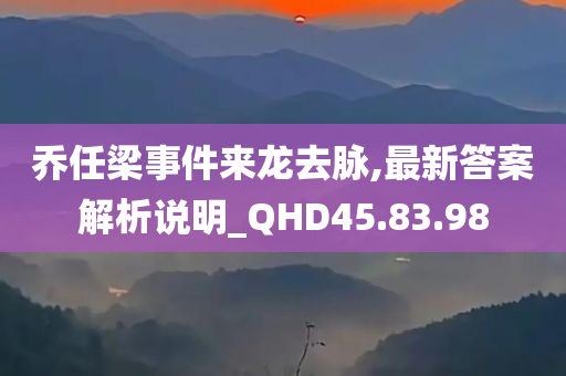 乔任梁事件来龙去脉,最新答案解析说明_QHD45.83.98