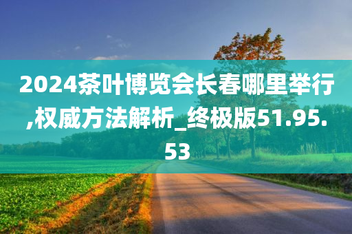 2024茶叶博览会长春哪里举行,权威方法解析_终极版51.95.53