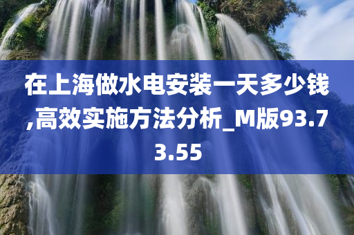 在上海做水电安装一天多少钱,高效实施方法分析_M版93.73.55