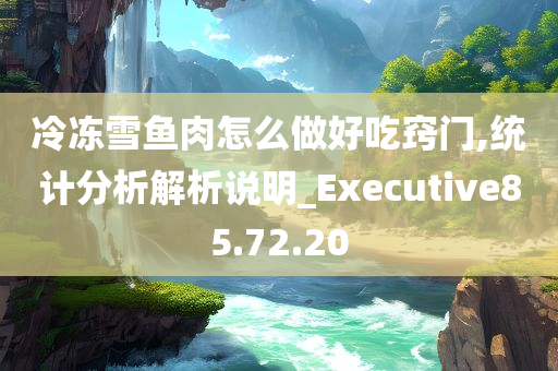 冷冻雪鱼肉怎么做好吃窍门,统计分析解析说明_Executive85.72.20