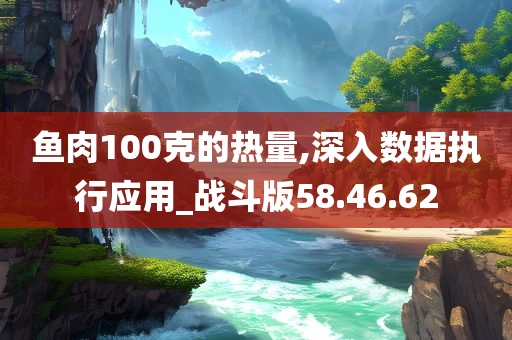 鱼肉100克的热量,深入数据执行应用_战斗版58.46.62